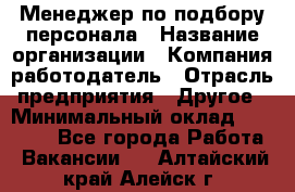 Менеджер по подбору персонала › Название организации ­ Компания-работодатель › Отрасль предприятия ­ Другое › Минимальный оклад ­ 19 000 - Все города Работа » Вакансии   . Алтайский край,Алейск г.